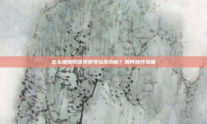 怎么增加微信视频号拉流功能？如何提升流量