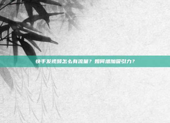 快手发视频怎么有流量？如何增加吸引力？