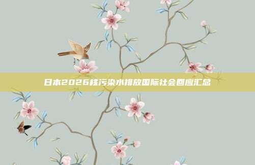 日本2026核污染水排放国际社会回应汇总