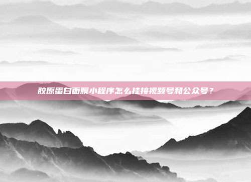 胶原蛋白面膜小程序怎么挂接视频号和公众号?