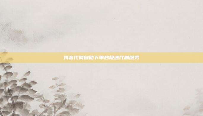 抖音代网自助下单秒极速代刷服务