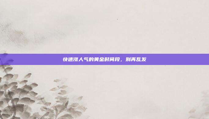 快速涨人气的黄金时间段,别再乱发