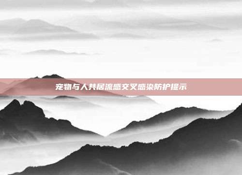 宠物与人共居流感交叉感染防护提示