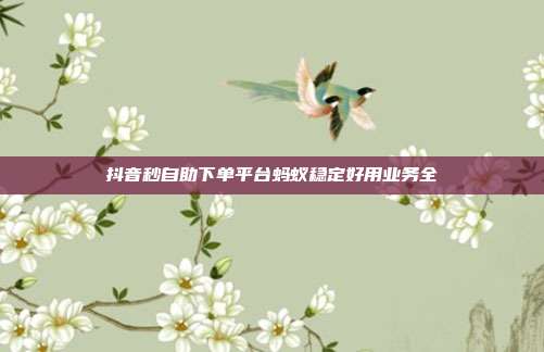 抖音秒自助下单平台蚂蚁稳定好用业务全