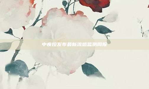 中疾控发布最新流感监测周报