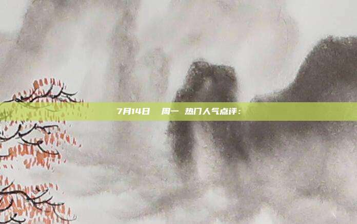 7月14日  周一 热门人气点评：