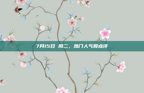 7月15日 周二,热门人气股点评