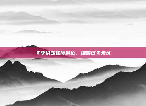 冬季供暖保障到位,温暖过冬无忧