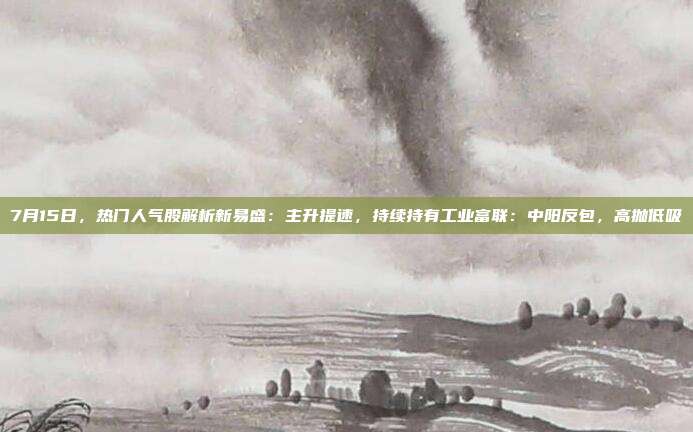 7月15日,热门人气股解析新易盛:主升提速,持续持有工业富联:中阳反包,高抛低吸
