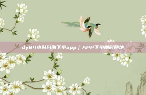 dy24小时自助下单app｜APP下单随时随地