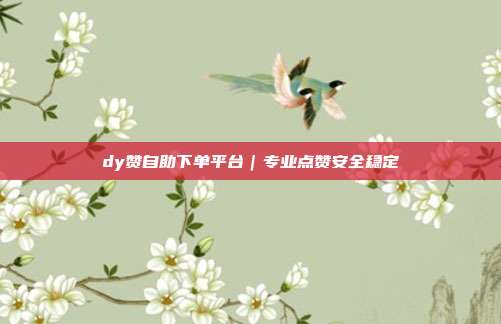 dy赞自助下单平台|专业点赞安全稳定
