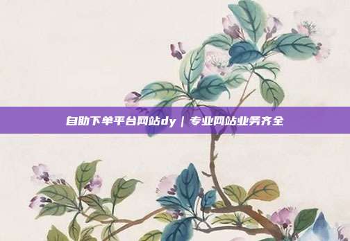 自助下单平台网站dy｜专业网站业务齐全