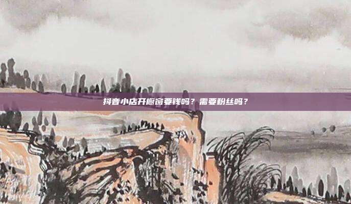 抖音小店开橱窗要钱吗?需要粉丝吗?