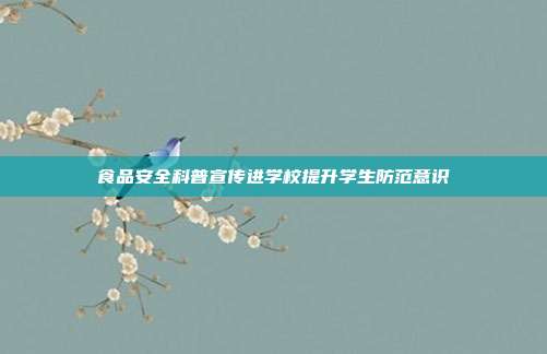 食品安全科普宣传进学校提升学生防范意识