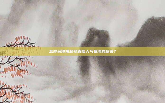 怎样获得视频号直播人气暴涨的秘诀？
