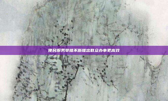 便民服务举措不断推出群众办事更高效