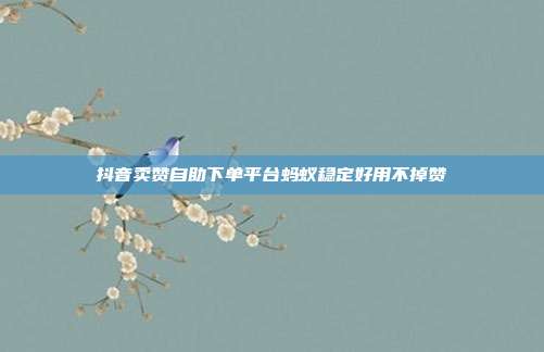 抖音卖赞自助下单平台蚂蚁稳定好用不掉赞