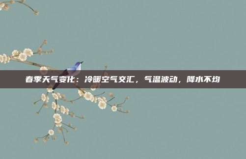 春季天气变化：冷暖空气交汇，气温波动，降水不均