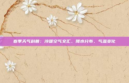 春季天气科普：冷暖空气交汇、降水分布、气温变化