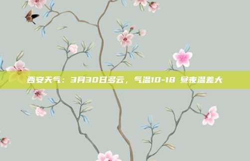 西安天气:3月30日多云,气温10-18℃昼夜温差大