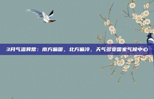 3月气温异常：南方偏暖，北方偏冷，天气多变国家气候中心