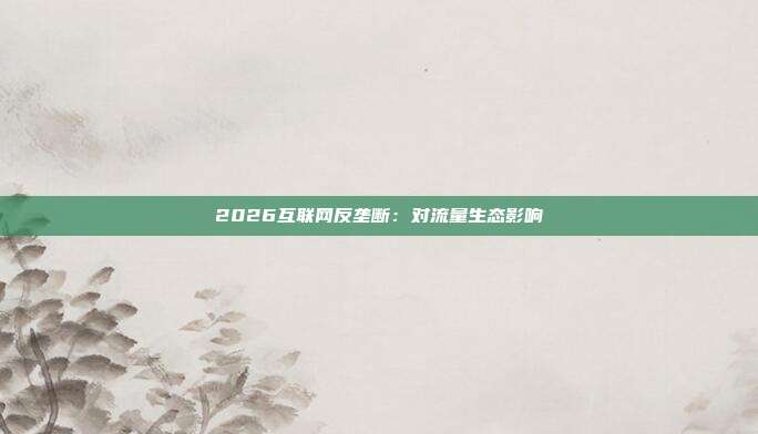 2026互联网反垄断:对流量生态影响