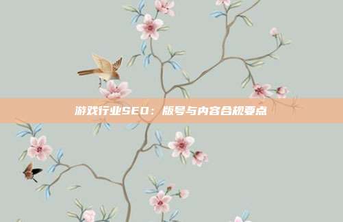 游戏行业SEO：版号与内容合规要点