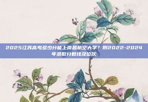 2025江苏高考多少分能上南昌航空大学?附2022-2024年录取分数线及位次
