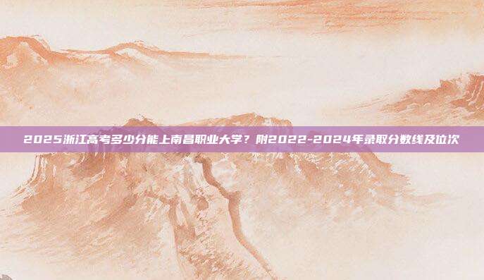2025浙江高考多少分能上南昌职业大学?附2022-2024年录取分数线及位次