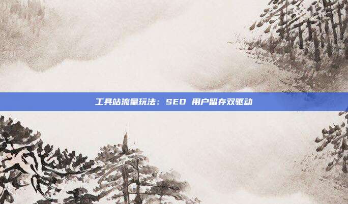 工具站流量玩法：SEO 用户留存双驱动