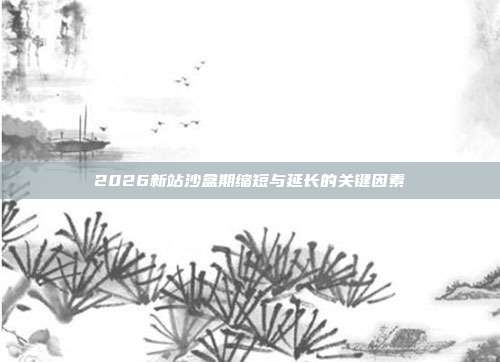 2026新站沙盒期缩短与延长的关键因素