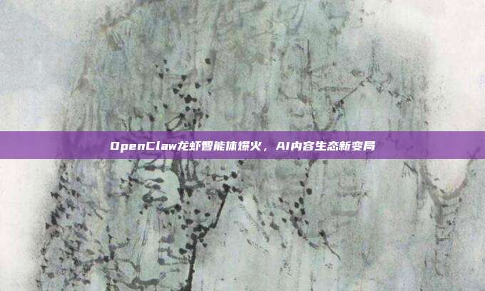 OpenClaw龙虾智能体爆火，AI内容生态新变局