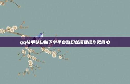 qq快手赞自助下单平台涨粉丝便捷操作更省心