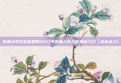 南昌大学招生信息网2017年南昌大学录取查询入口【点击进入】