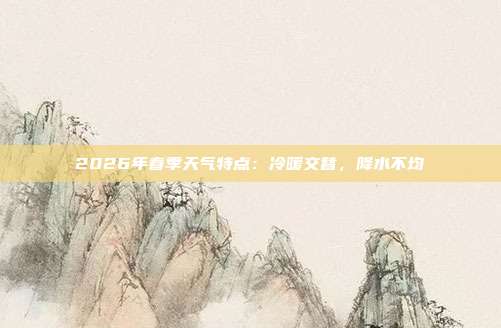 2026年春季天气特点：冷暖交替，降水不均