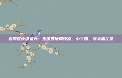 春季昼夜温差大：全国多地早晚凉、中午暖，穿衣需注意