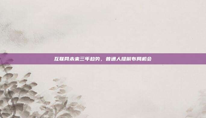 互联网未来三年趋势,普通人提前布局机会