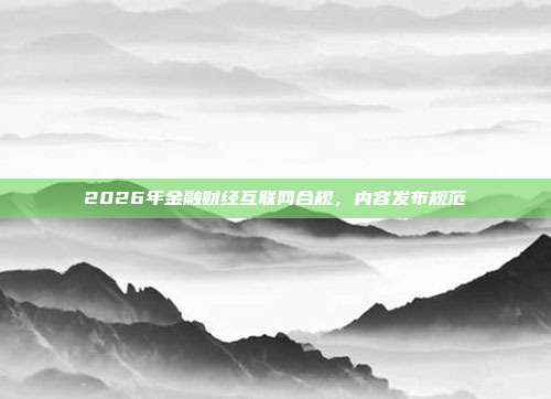 2026年金融财经互联网合规，内容发布规范
