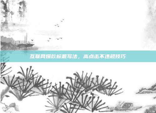 互联网爆款标题写法，高点击不违规技巧