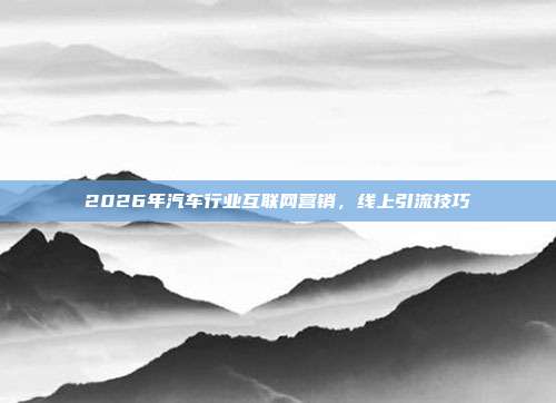 2026年汽车行业互联网营销，线上引流技巧