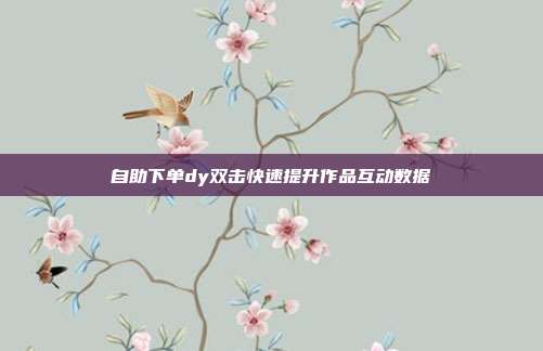 自助下单dy双击快速提升作品互动数据