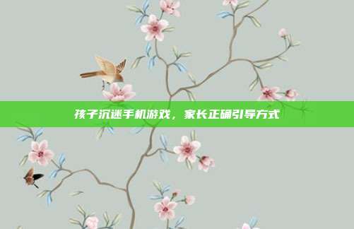 孩子沉迷手机游戏，家长正确引导方式
