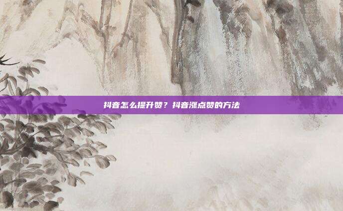 抖音怎么提升赞？抖音涨点赞的方法