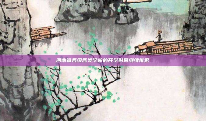 河南省各级各类学校的开学时间继续推迟