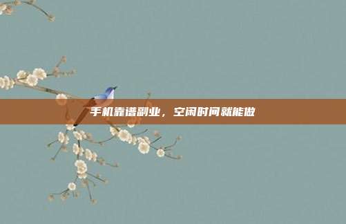 手机靠谱副业，空闲时间就能做