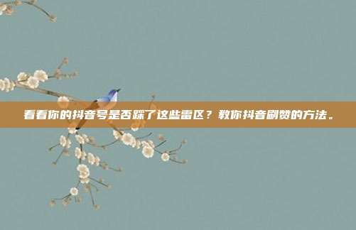 看看你的抖音号是否踩了这些雷区?教你抖音刷赞的方法。