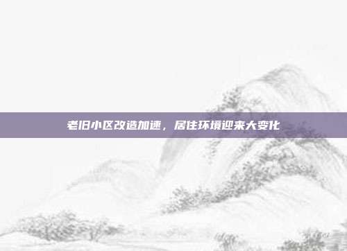 老旧小区改造加速，居住环境迎来大变化