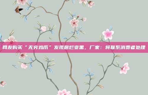 网友购买“无穷鸡爪”发现腐烂变黑，厂家：将联系消费者处理