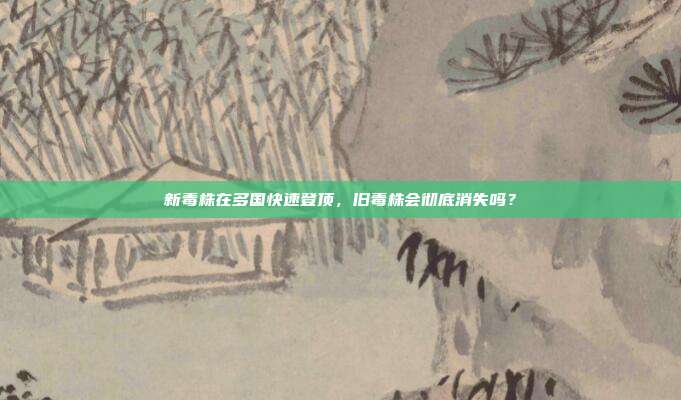 新毒株在多国快速登顶，旧毒株会彻底消失吗？