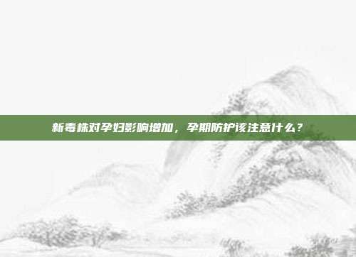 新毒株对孕妇影响增加，孕期防护该注意什么？